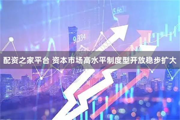 配资之家平台 资本市场高水平制度型开放稳步扩大