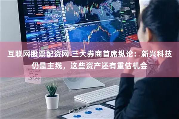 互联网股票配资网 三大券商首席纵论：新兴科技仍是主线，这些资产还有重估机会