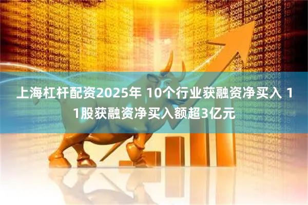 上海杠杆配资2025年 10个行业获融资净买入 11股获融资净买入额超3亿元