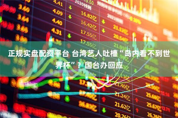 正规实盘配资平台 台湾艺人吐槽“岛内看不到世界杯”？国台办回应