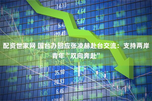 配资世家网 国台办回应张凌赫赴台交流：支持两岸青年“双向奔赴”