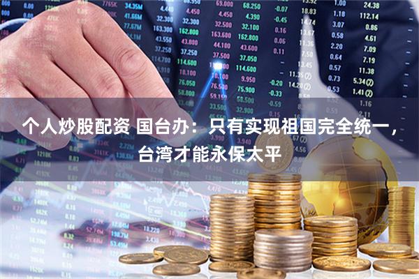 个人炒股配资 国台办：只有实现祖国完全统一，台湾才能永保太平