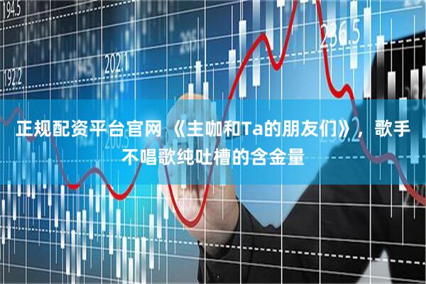 正规配资平台官网 《主咖和Ta的朋友们》，歌手不唱歌纯吐槽的含金量