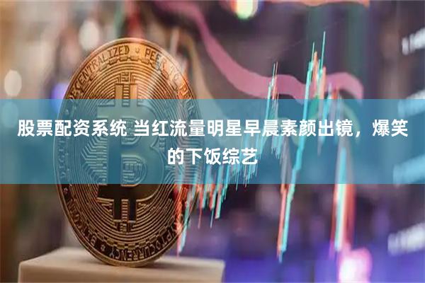 股票配资系统 当红流量明星早晨素颜出镜，爆笑的下饭综艺