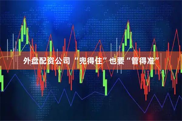 外盘配资公司 “兜得住”也要“管得准”