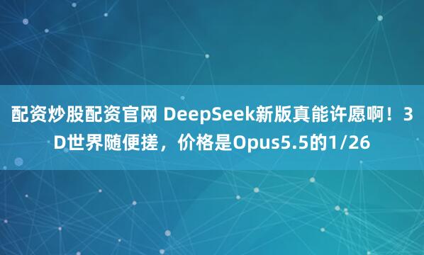 配资炒股配资官网 DeepSeek新版真能许愿啊！3D世界随便搓，价格是Opus5.5的1/26