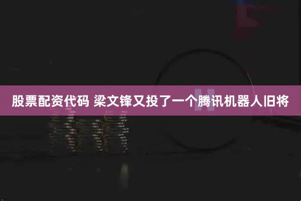 股票配资代码 梁文锋又投了一个腾讯机器人旧将